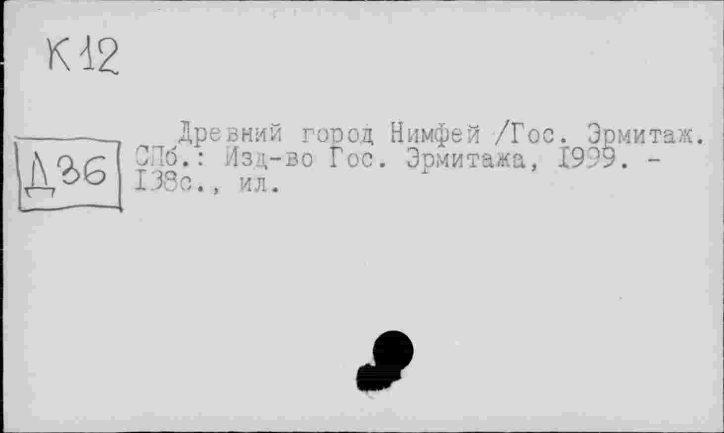 ﻿К12
ДЪ6
Древний город Нимфей /Гос СПб.: Изд-во Гос. Эрмитажа, 138с., ил.
. Эрмитаж 1999. -